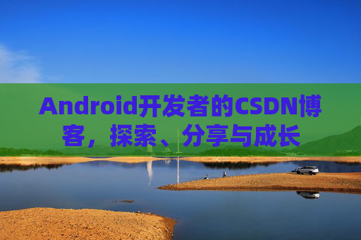Android开发者的CSDN博客，探索、分享与成长